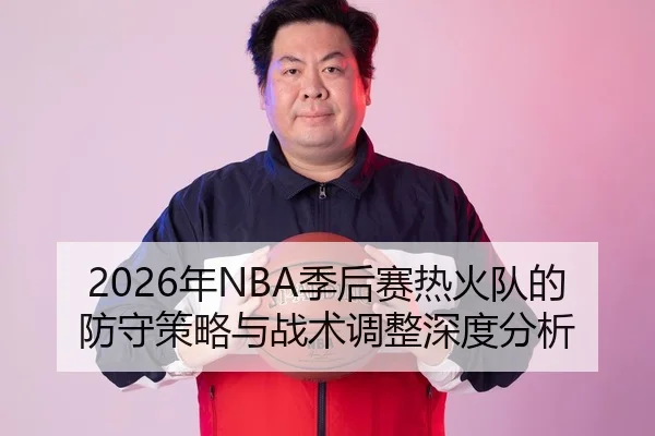 2026年NBA季后赛热火队的防守策略与战术调整深度分析