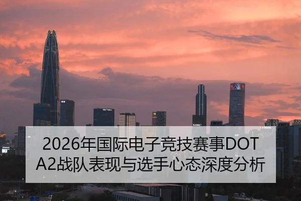 2026年国际电子竞技赛事DOTA2战队表现与选手心态深度分析