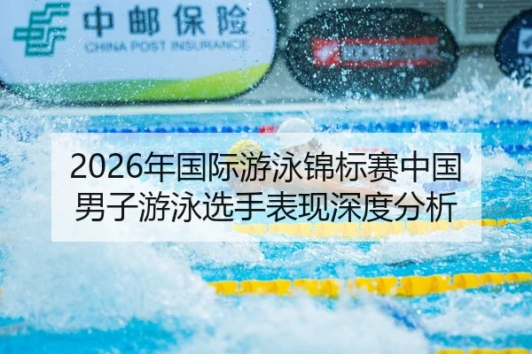 2026年国际游泳锦标赛中国男子游泳选手表现深度分析