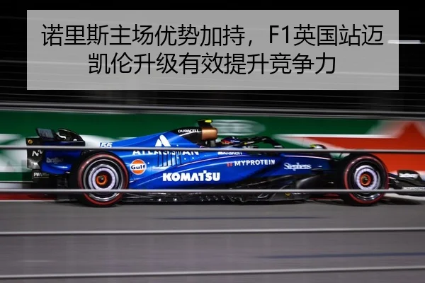 诺里斯主场优势加持，F1英国站迈凯伦升级有效提升竞争力