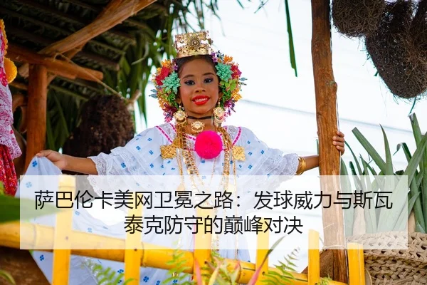 萨巴伦卡美网卫冕之路：发球威力与斯瓦泰克防守的巅峰对决