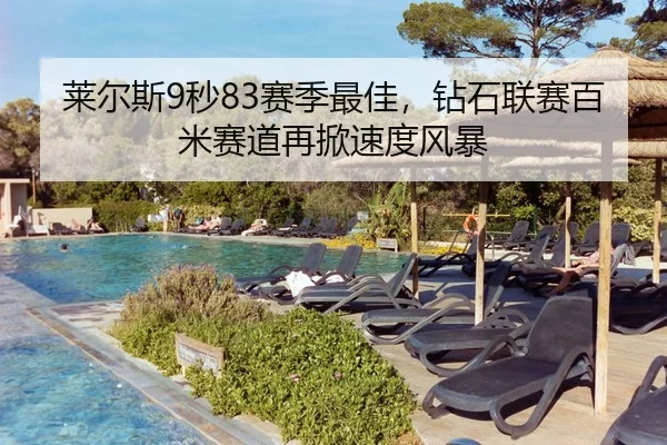 莱尔斯9秒83赛季最佳，钻石联赛百米赛道再掀速度风暴