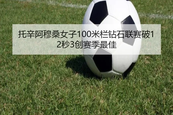 托辛阿穆桑女子100米栏钻石联赛破12秒3创赛季最佳