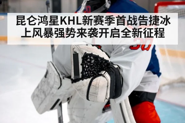 昆仑鸿星KHL新赛季首战告捷冰上风暴强势来袭开启全新征程