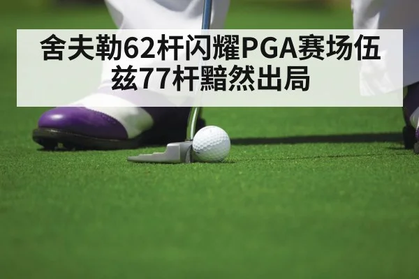 舍夫勒62杆闪耀PGA赛场伍兹77杆黯然出局