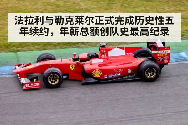 法拉利与勒克莱尔正式完成历史性五年续约，年薪总额创队史最高纪录