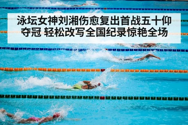 泳坛女神刘湘伤愈复出首战五十仰夺冠 轻松改写全国纪录惊艳全场