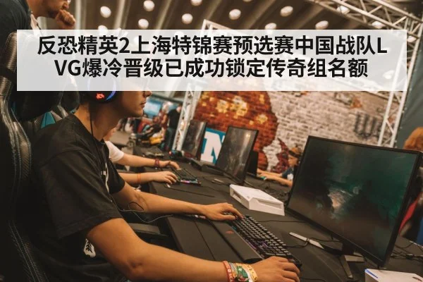 反恐精英2上海特锦赛预选赛中国战队LVG爆冷晋级已成功锁定传奇组名额