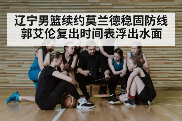 辽宁男篮续约莫兰德稳固防线郭艾伦复出时间表浮出水面